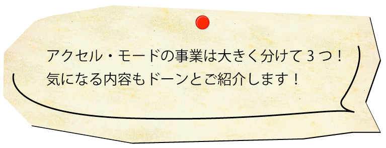 アクセル・モードの事業は大きく分けて3つ！気になる内容もドーンとご紹介します！
